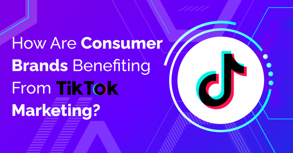 How Are Consumer Brands Benefiting From TikTok Marketing